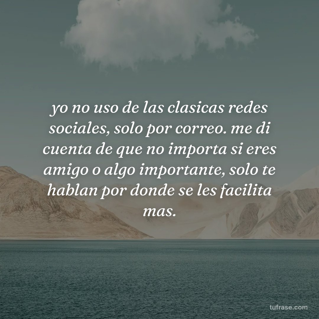 yo no uso de las clasicas redes sociales, solo por correo. me di cuenta de que no importa si eres amigo o algo importante, solo te hablan por donde se les facilita mas.