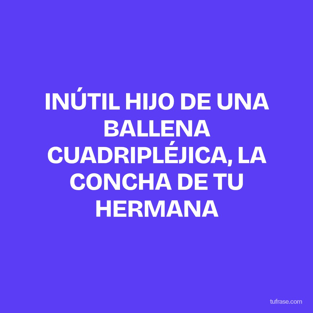 INÚTIL HIJO DE UNA BALLENA CUADRIPLÉJICA, LA CONCHA DE TU HERMANA