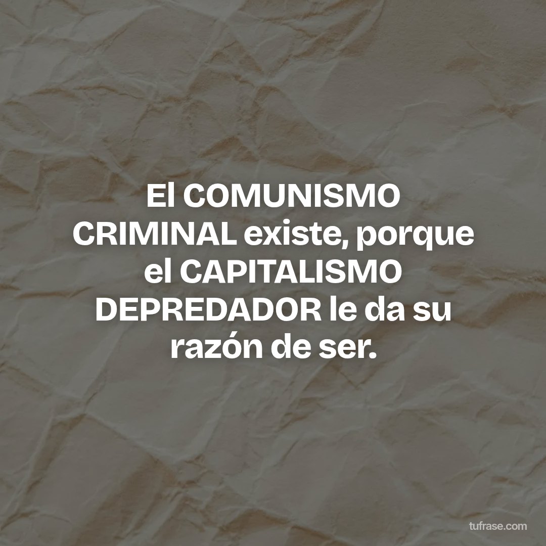 El COMUNISMO CRIMINAL existe, porque el CAPITALISMO DEPREDADOR le da su razón de ser.