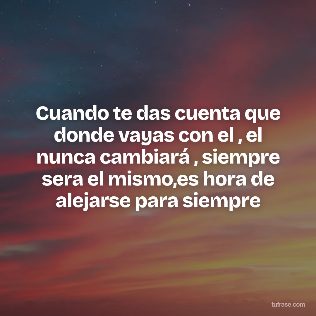 Cuando te das cuenta que donde vayas con el , el nunca cambiará , siempre sera el mismo,es hora de alejarse para siempre