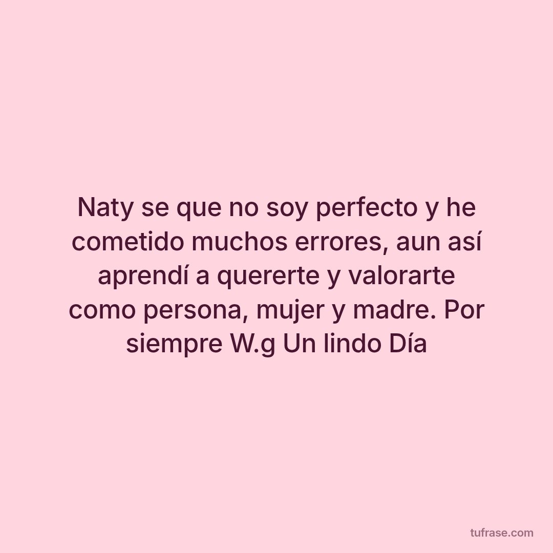 Naty se que no soy perfecto y he cometido muchos errores, aun así aprendí a quererte y valorarte como persona, mujer y madre. Por siempre W.g Un lindo Día