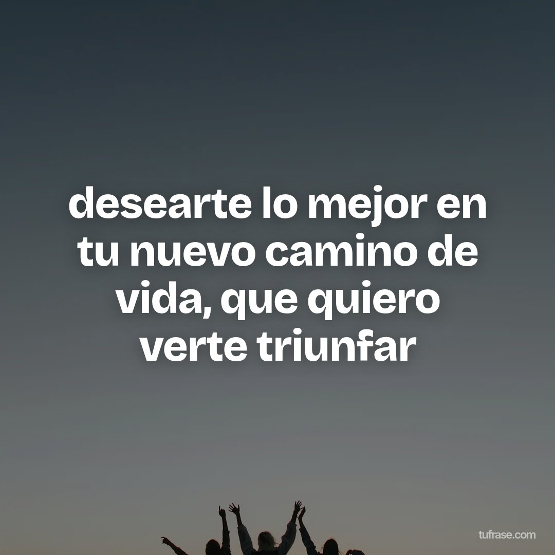 desearte lo mejor en tu nuevo camino de vida, que quiero verte triunfar