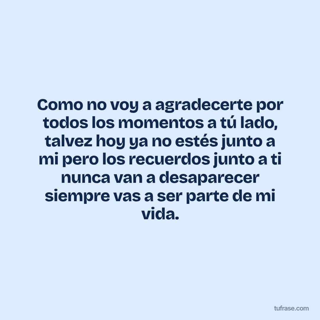 Como no voy a agradecerte por todos los momentos a tú lado, talvez hoy ya no estés junto a mi pero los recuerdos junto a ti nunca van a desaparecer siempre vas a ser parte de mi vida.