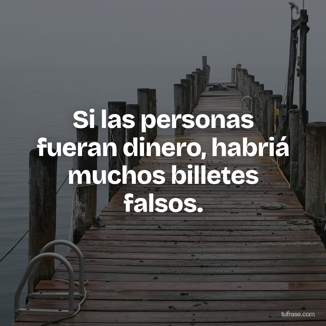 Si las personas fueran dinero, habriá muchos billetes falsos.