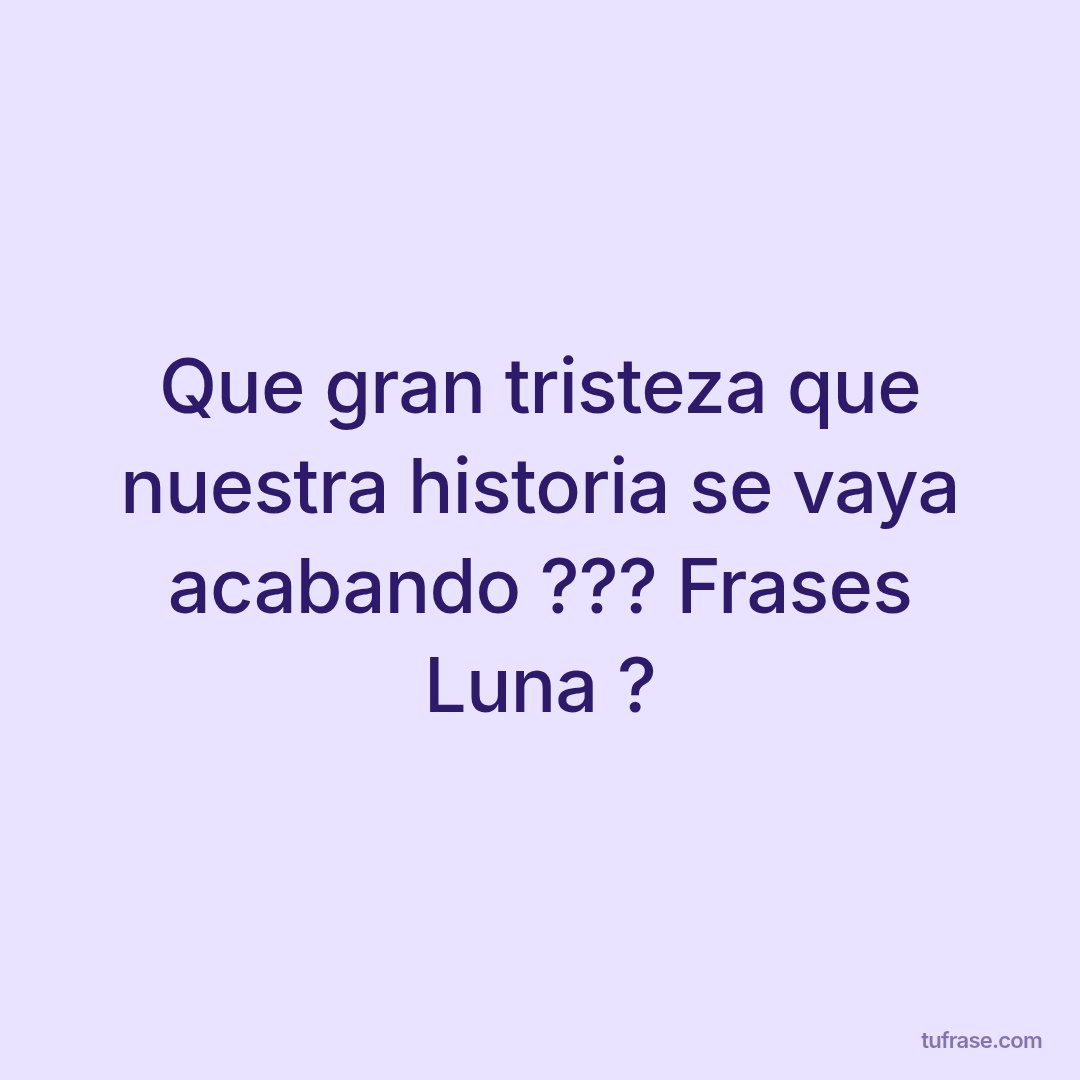 Que gran tristeza que nuestra historia se vaya acabando ??? Frases Luna ?