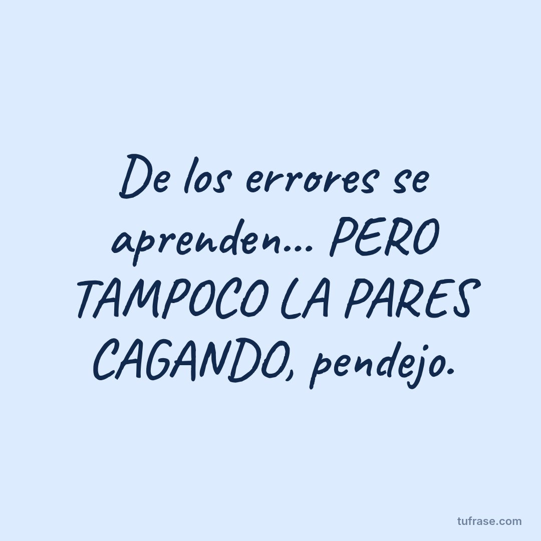 De los errores se aprenden... PERO TAMPOCO LA PARES CAGANDO, pendejo.