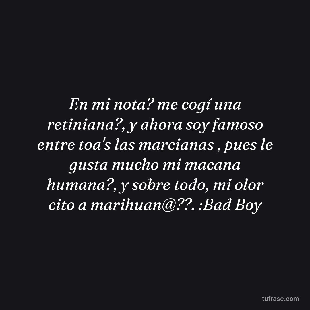 En mi nota? me cogí una retiniana?, y ahora soy famoso entre toa's las marcianas , pues le gusta mucho mi macana humana?, y sobre todo, mi olor cito a marihuan@??. :Bad Boy