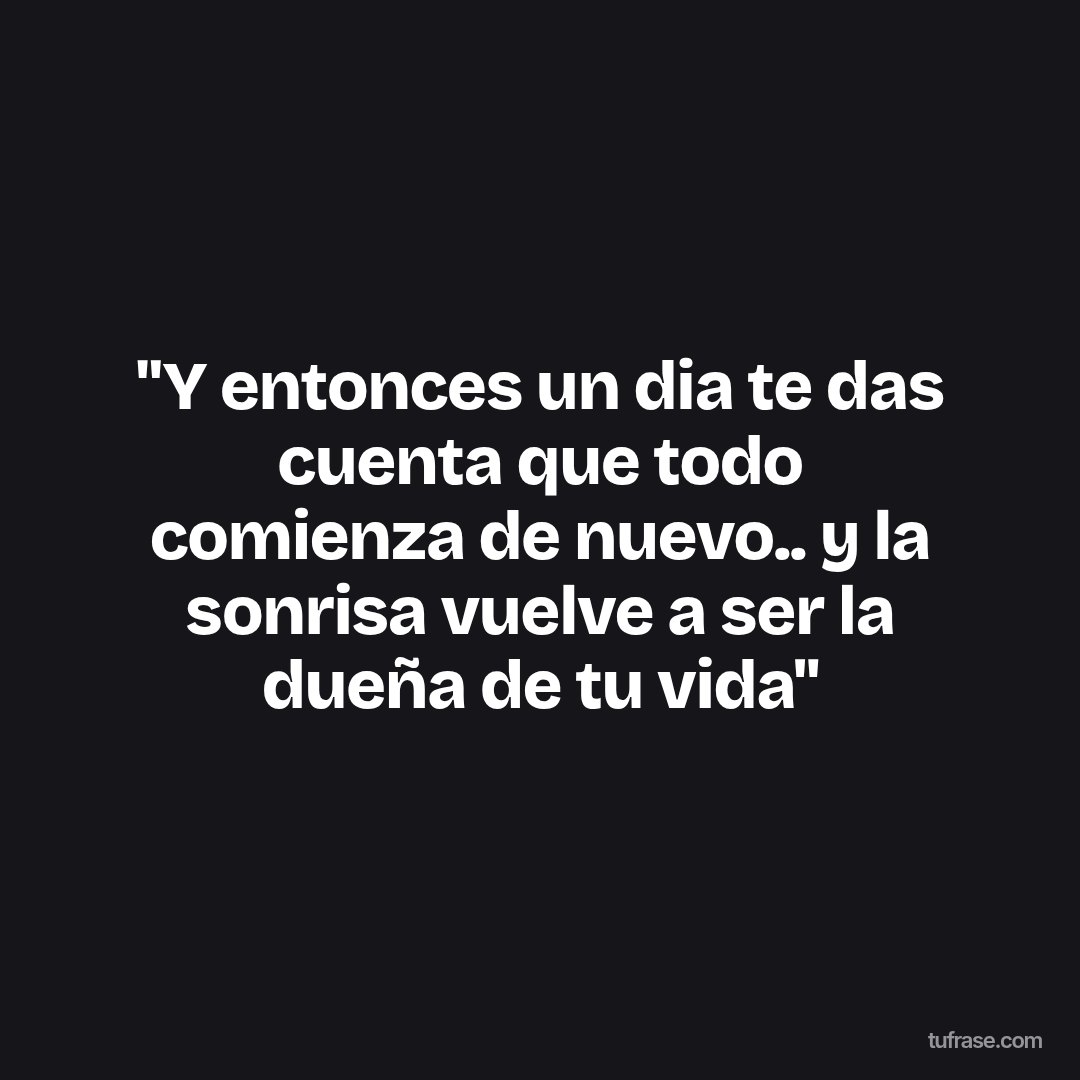 "Y entonces un dia te das cuenta que todo comienza de nuevo.. y la sonrisa vuelve a ser la dueña de tu vida"
