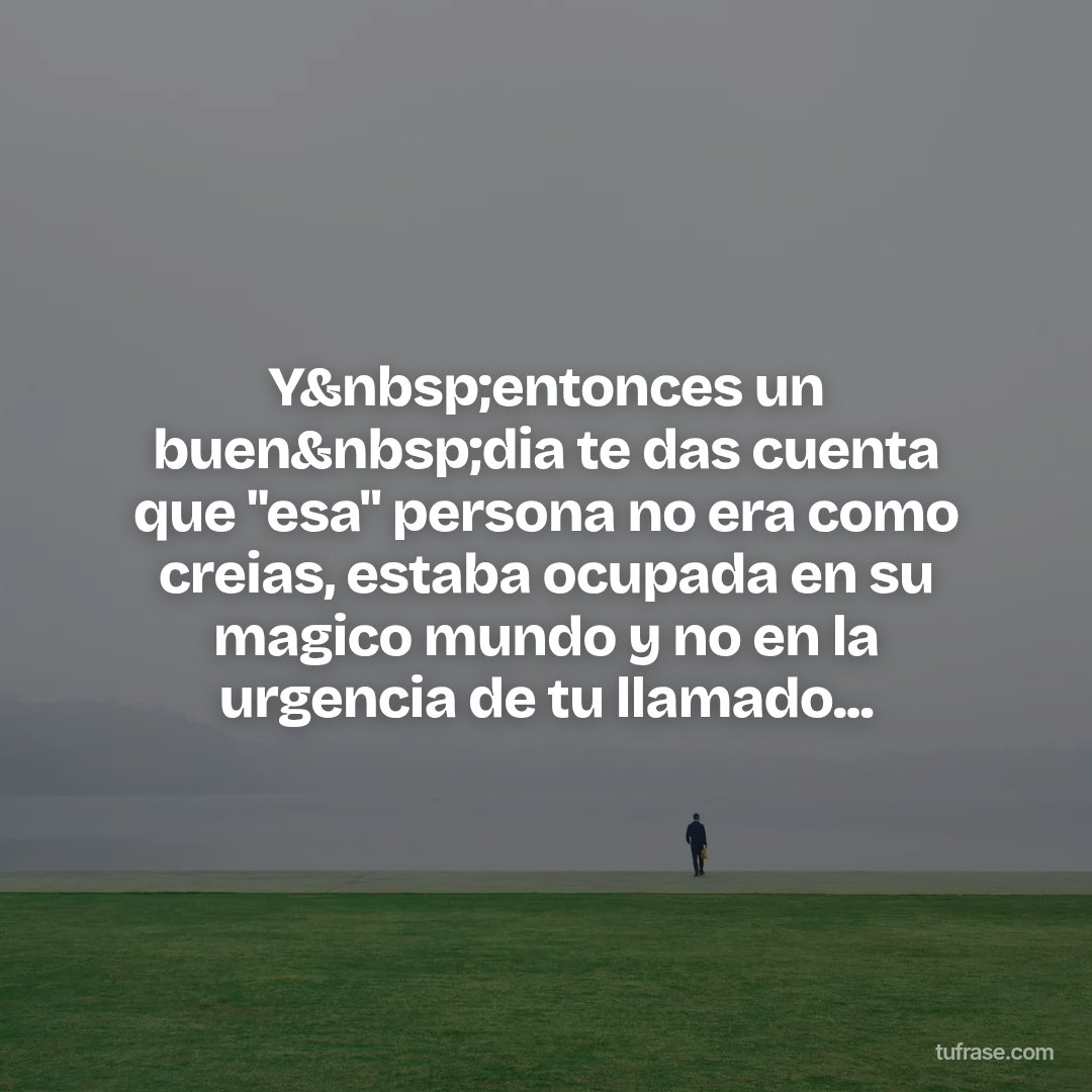 Y&nbsp;entonces un buen&nbsp;dia te das cuenta que "esa" persona no era como creias, estaba ocupada en su magico mundo y no en la urgencia de tu llamado...
