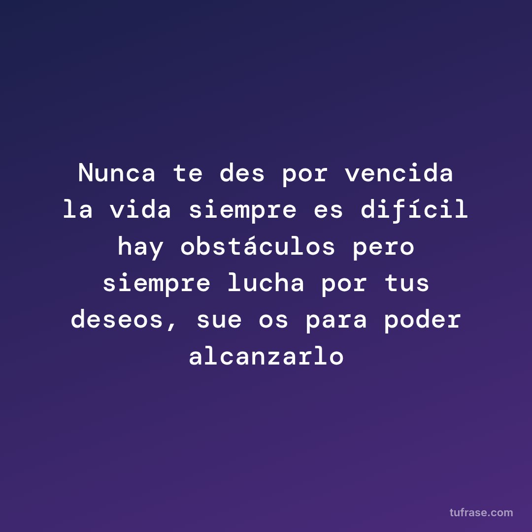 Nunca te des por vencida la vida siempre es difícil hay obstáculos pero siempre lucha por tus deseos, sueños para poder alcanzarlo