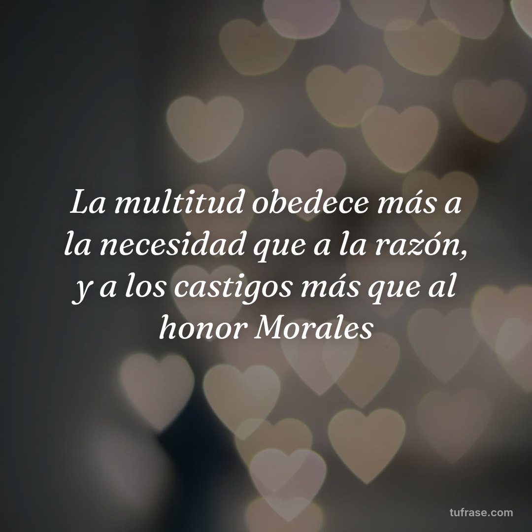 La multitud obedece más a la necesidad que a la razón, y a los castigos más que al honor Morales