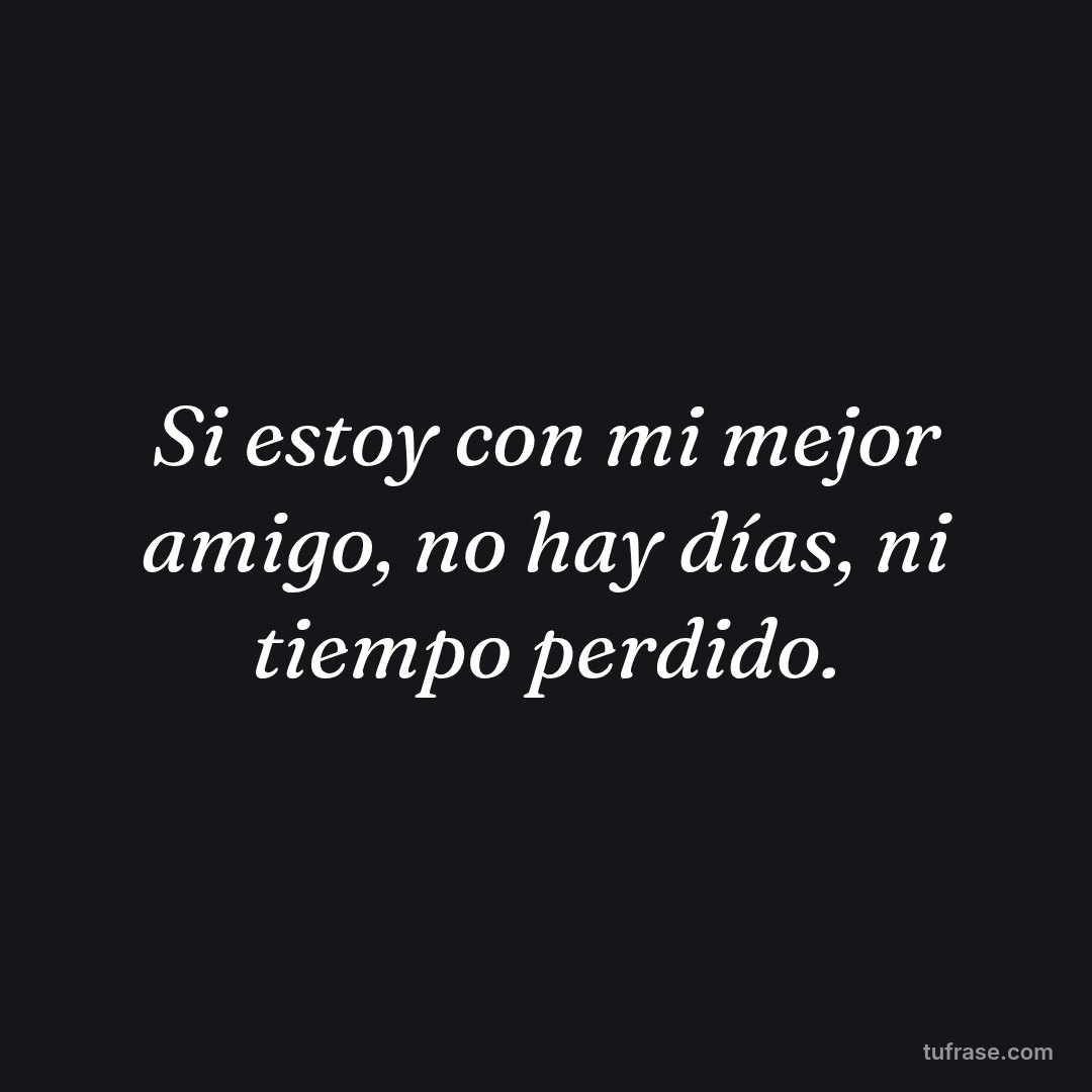 Si estoy con mi mejor amigo, no hay días, ni tiempo perdido.