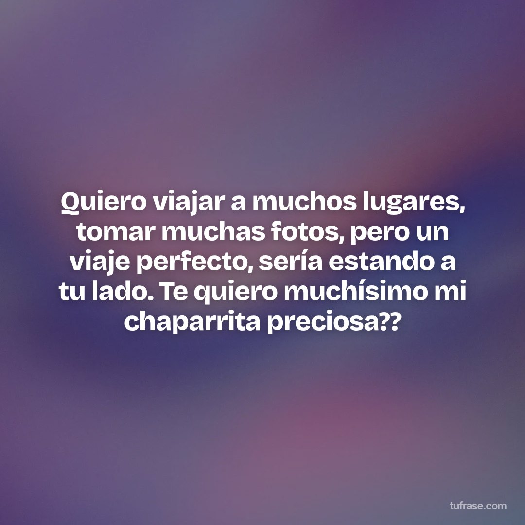 Quiero viajar a muchos lugares, tomar muchas fotos, pero un viaje perfecto, sería estando a tu lado. Te quiero muchísimo mi chaparrita preciosa??