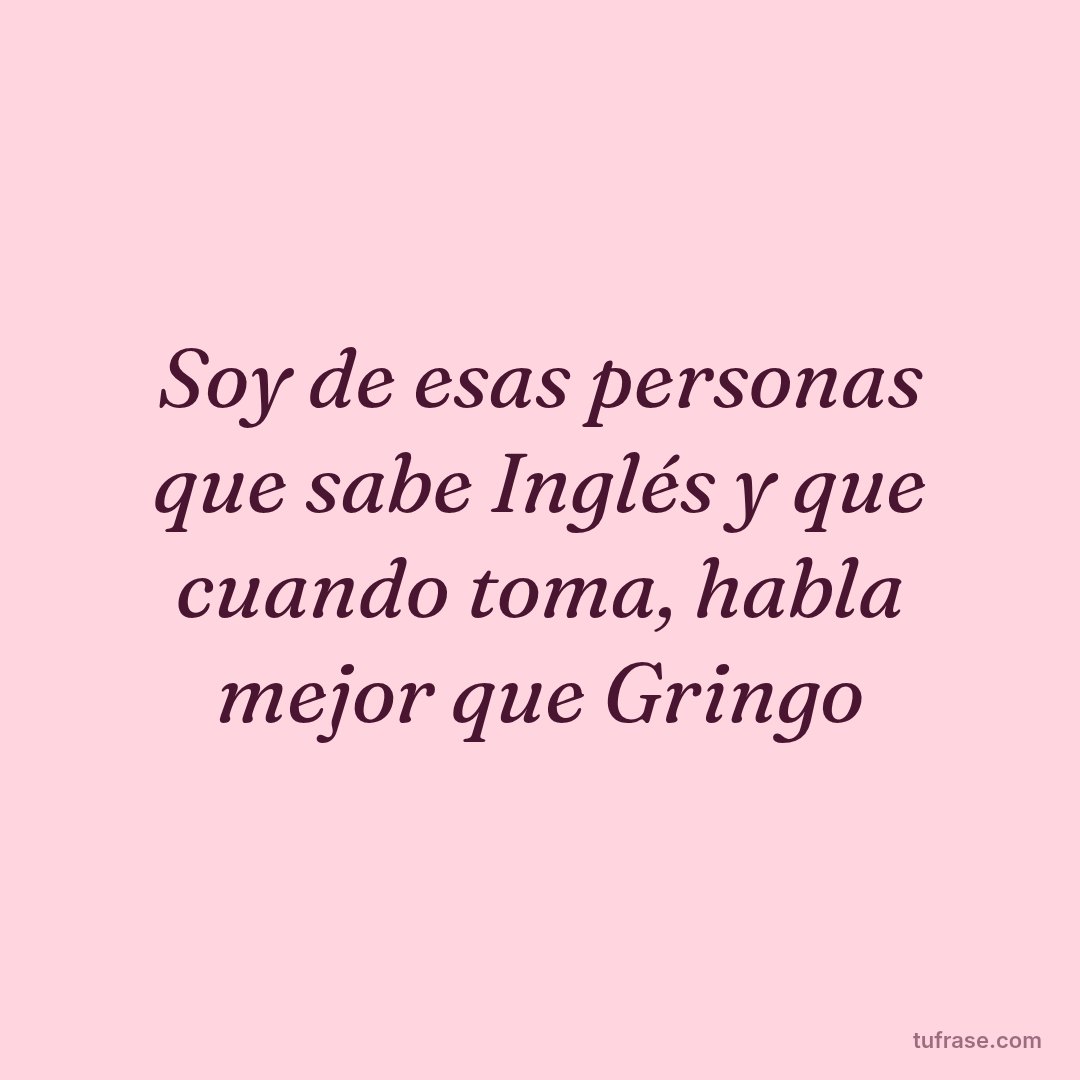 Soy de esas personas que sabe Inglés y que cuando toma, habla mejor que Gringo
