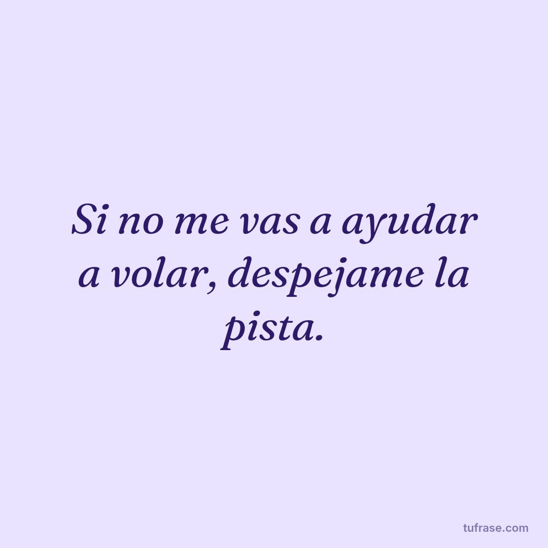 Si no me vas a ayudar a volar, despejame la pista.