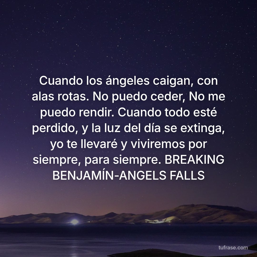 Cuando los ángeles caigan, con alas rotas. No puedo ceder, No me puedo rendir. Cuando todo esté perdido, y la luz del día se extinga, yo te llevaré y viviremos por siempre, para siempre. BREAKING BENJAMÍN-ANGELS FALLS