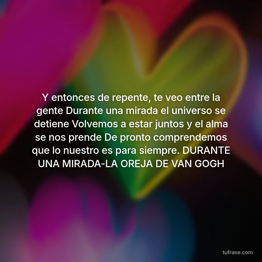 Y entonces de repente, te veo entre la gente Durante una mirada el universo se detiene Volvemos a estar juntos y el alma se nos prende De pronto comprendemos que lo nuestro es para siempre. DURANTE UNA MIRADA-LA OREJA DE VAN GOGH
