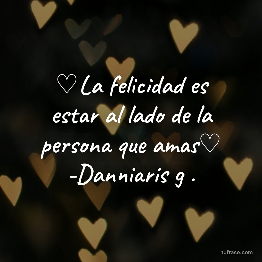 ♡La felicidad es estar al lado de la persona que amas♡ -Danniaris g .