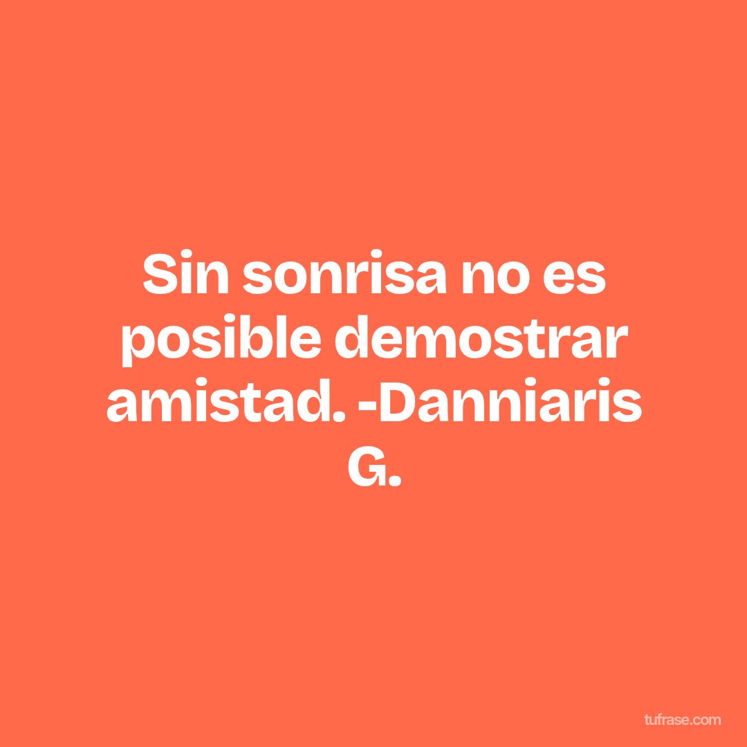 Sin sonrisa no es posible demostrar amistad. -Danniaris G.