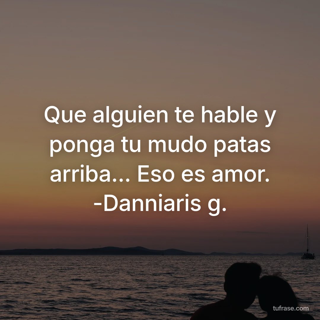 Que alguien te hable y ponga tu mudo patas arriba... Eso es amor. -Danniaris g.