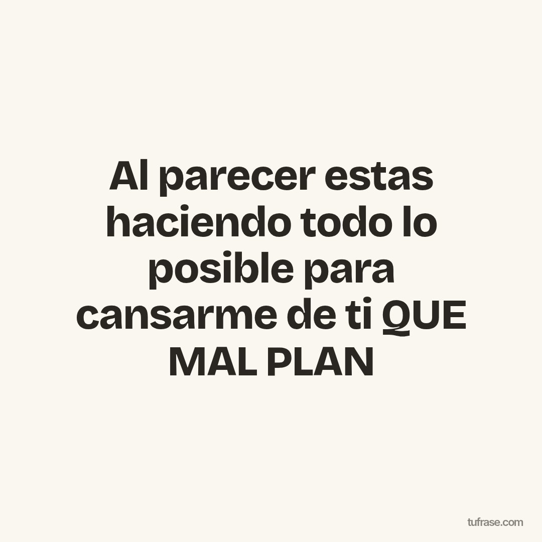 Al parecer estas haciendo todo lo posible para cansarme de ti QUE MAL PLAN
