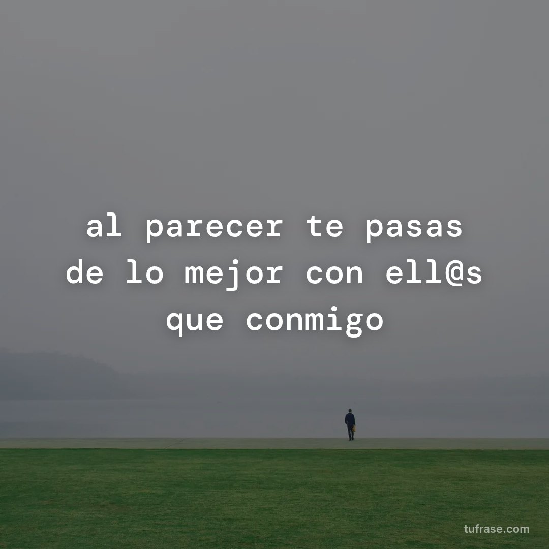 al parecer te pasas de lo mejor con ell@s que conmigo