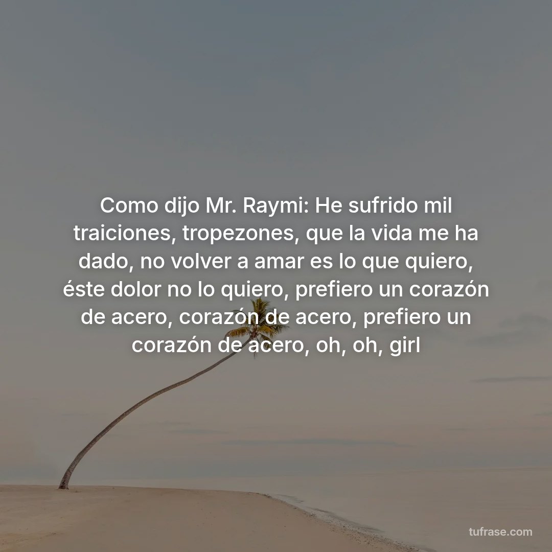 Como dijo Mr. Raymi: He sufrido mil traiciones, tropezones, que la vida me ha dado, no volver a amar es lo que quiero, éste dolor no lo quiero, prefiero un corazón de acero, corazón de acero, prefiero un corazón de acero, oh, oh, girl