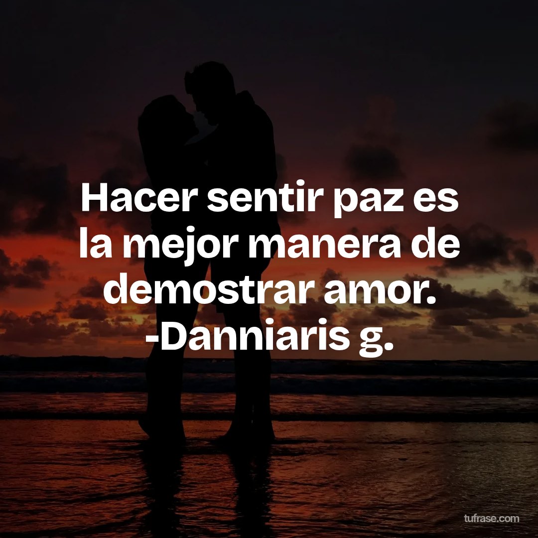 Hacer sentir paz es la mejor manera de demostrar amor. -Danniaris g.