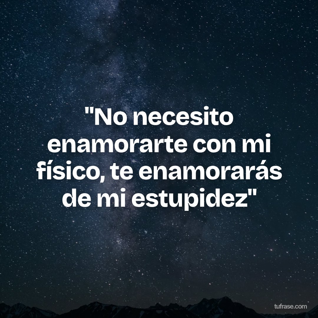 "No necesito enamorarte con mi físico, te enamorarás de mi estupidez"