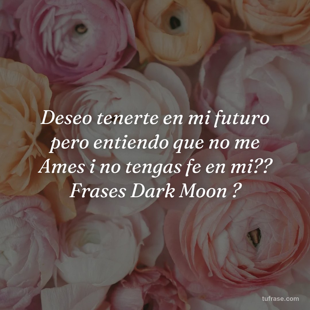 Deseo tenerte en mi futuro pero entiendo que no me Ames i no tengas fe en mi?? Frases Dark Moon ?