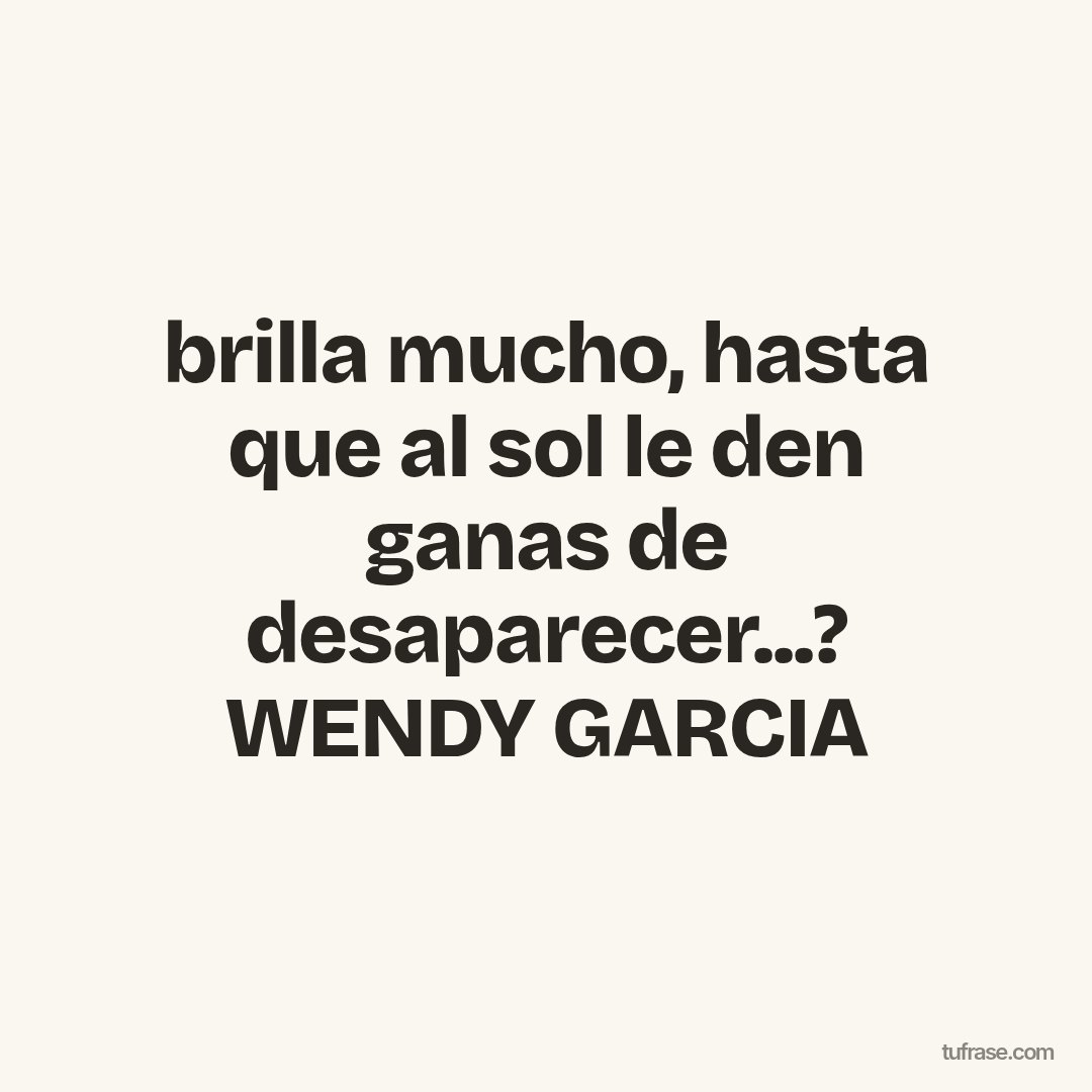 brilla mucho, hasta que al sol le den ganas de desaparecer...? WENDY GARCIA