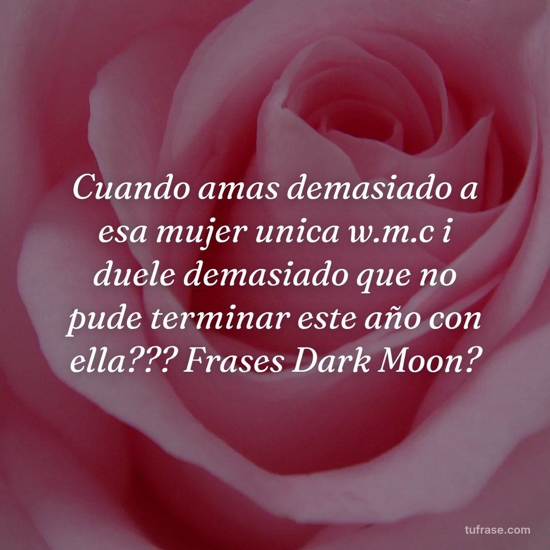 Cuando amas demasiado a esa mujer unica w.m.c i duele demasiado que no pude terminar este año con ella??? Frases Dark Moon?