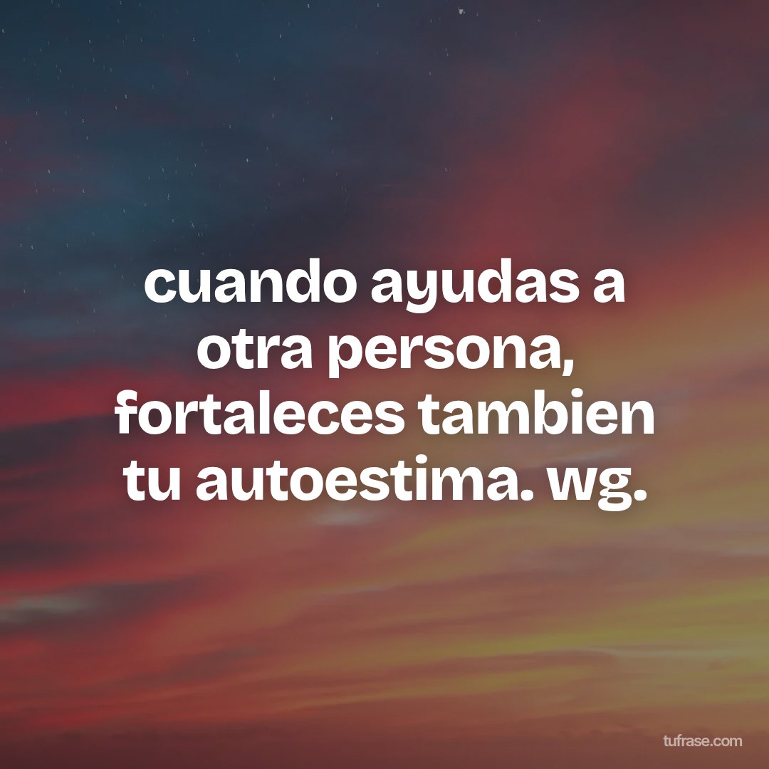 cuando ayudas a otra persona, fortaleces tambien tu autoestima. wg.