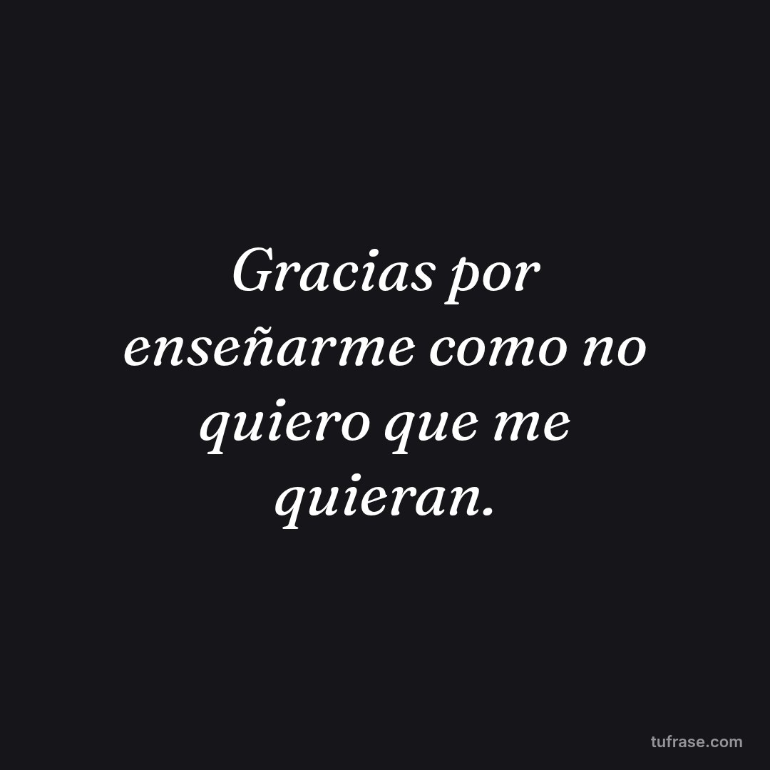 Gracias por enseñarme como no quiero que me quieran.
