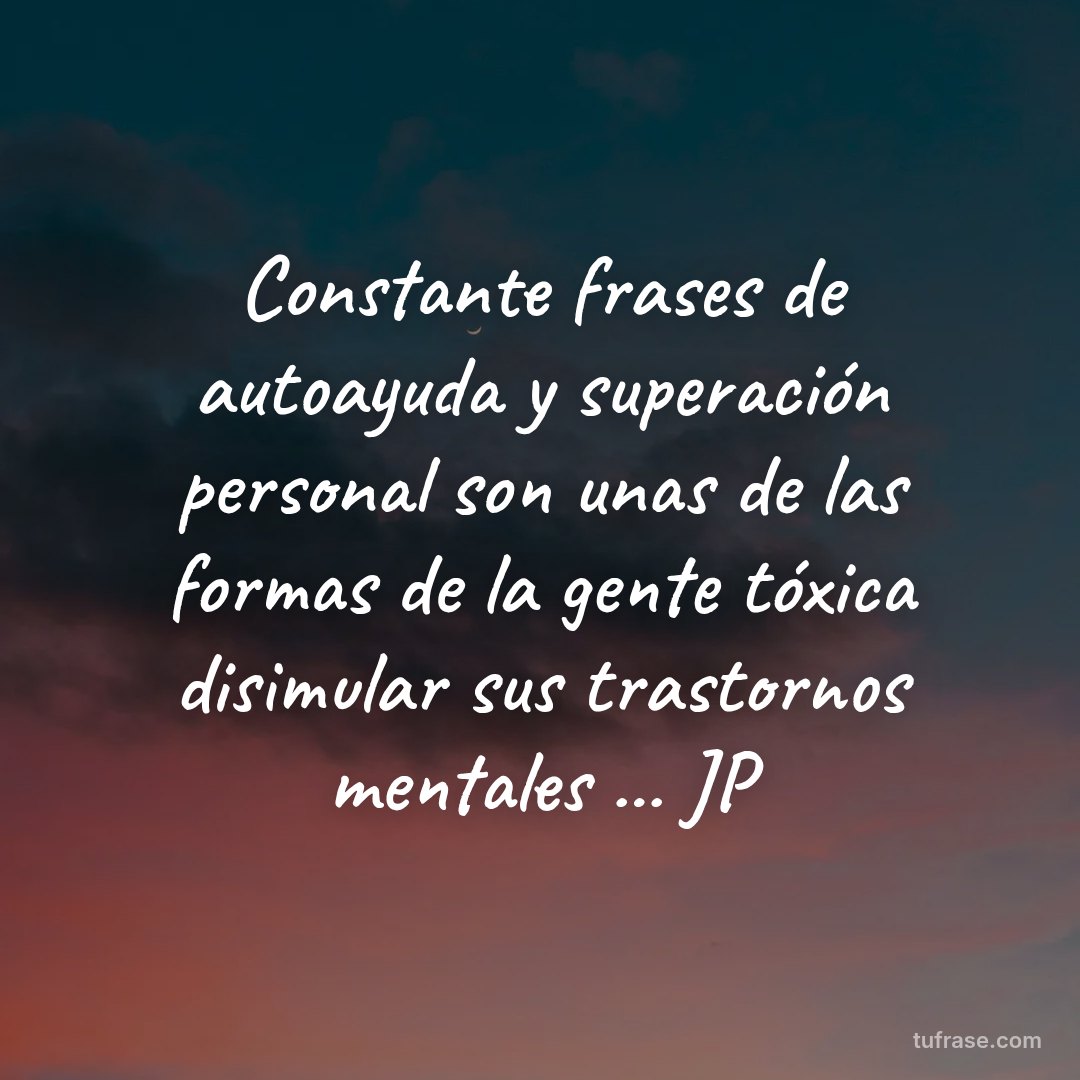 Constante frases de autoayuda y superación personal son unas de las formas de la gente tóxica disimular sus trastornos mentales ... JP