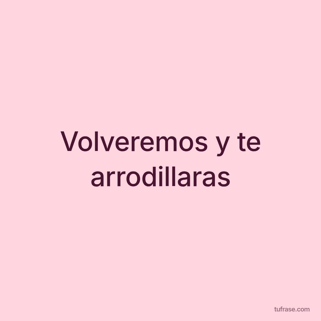 Volveremos y te arrodillaras