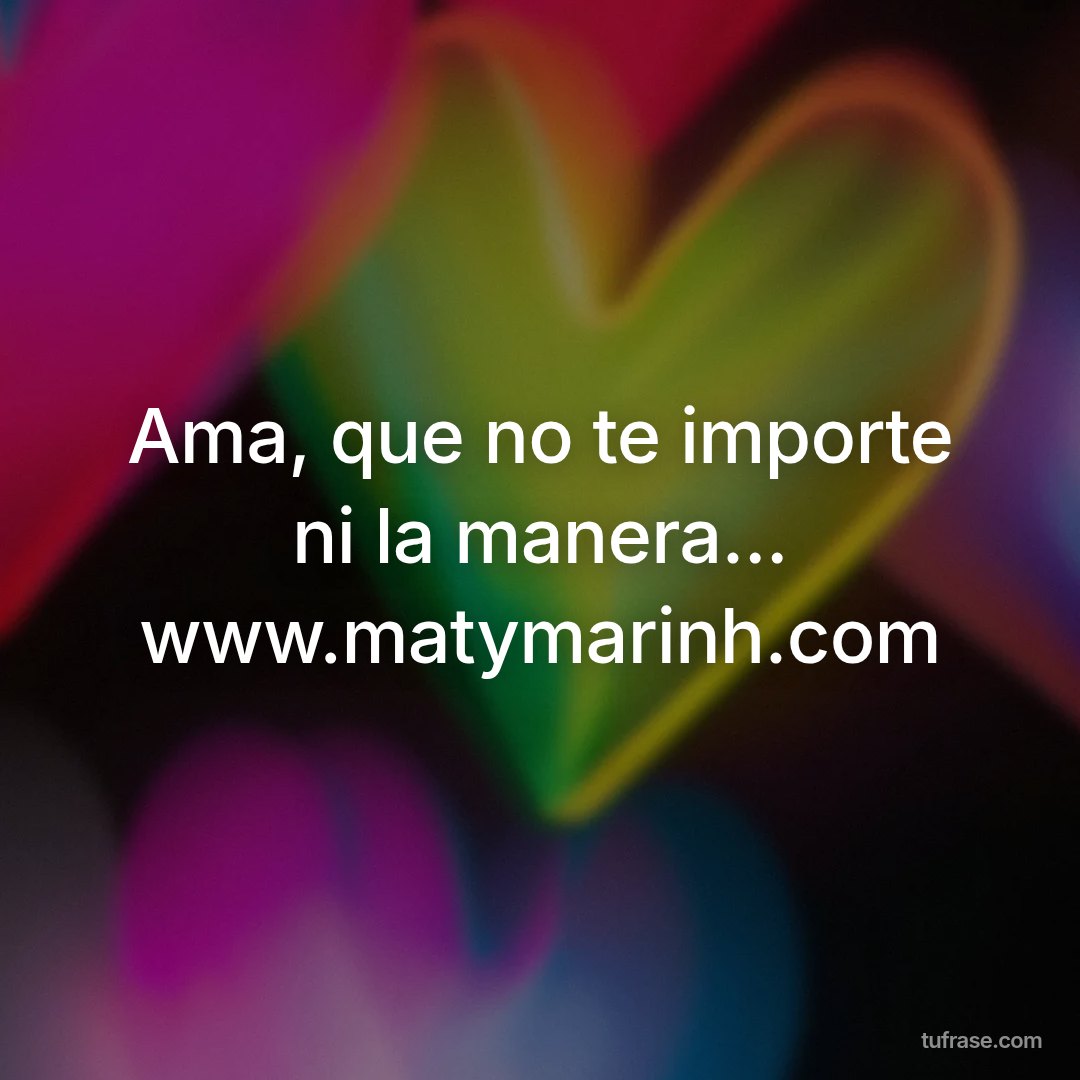 Ama, que no te importe ni la manera... www.matymarinh.com
