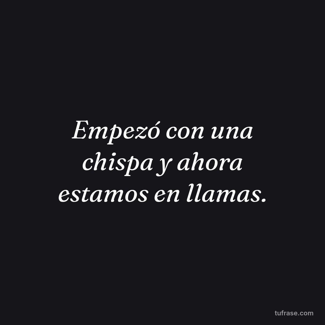 Empezó con una chispa y ahora estamos en llamas.