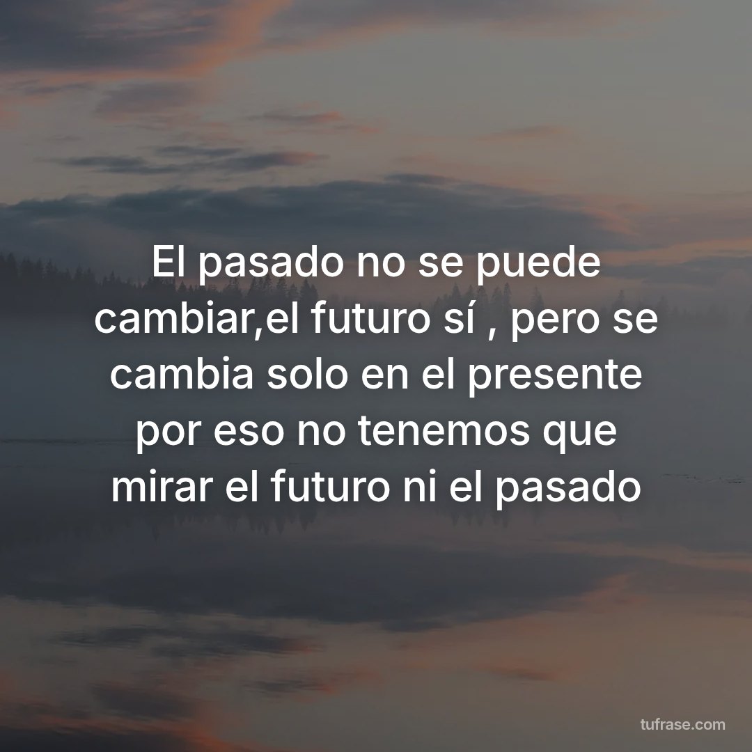 El pasado no se puede cambiar,el futuro sí , pero se cambia solo en el presente por eso no tenemos que mirar el futuro ni el pasado