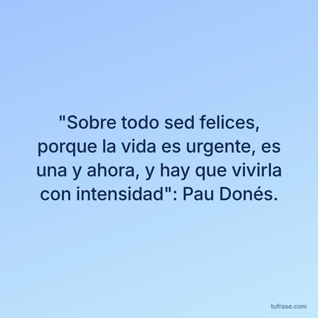 "Sobre todo sed felices, porque la vida es urgente, es una y ahora, y hay que vivirla con intensidad": Pau Donés.