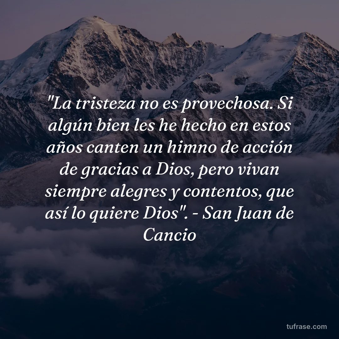 "La tristeza no es provechosa. Si algún bien les he hecho en estos años canten un himno de acción de gracias a Dios, pero vivan siempre alegres y contentos, que así lo quiere Dios". - San Juan de Cancio