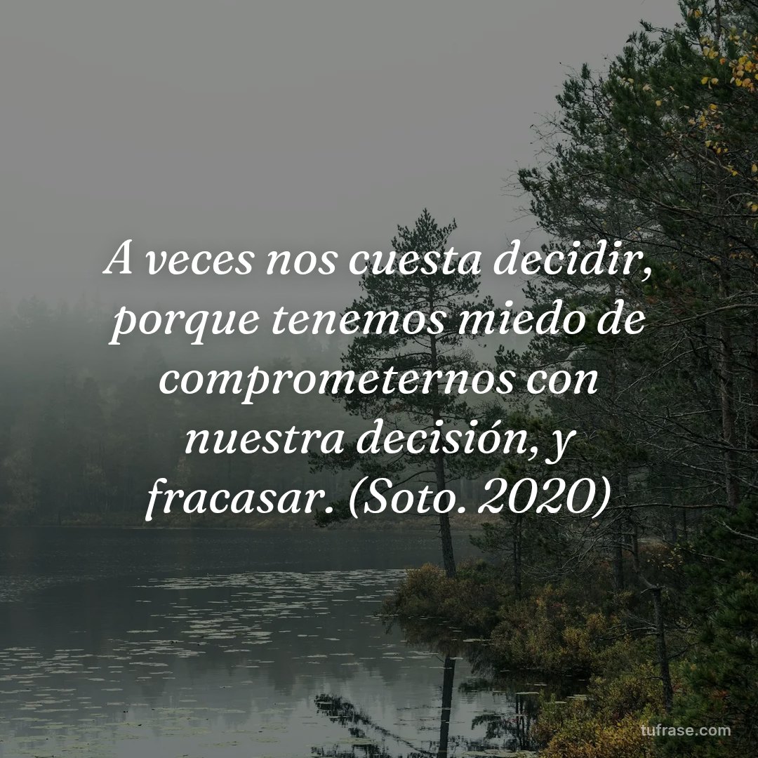 A veces nos cuesta decidir, porque tenemos miedo de comprometernos con nuestra decisión, y fracasar. (Soto. 2020)