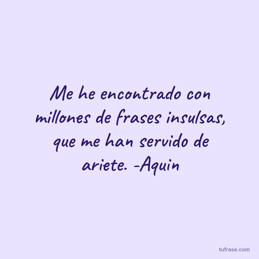 Me he encontrado con millones de frases insulsas, que me han servido de ariete. -Aquin
