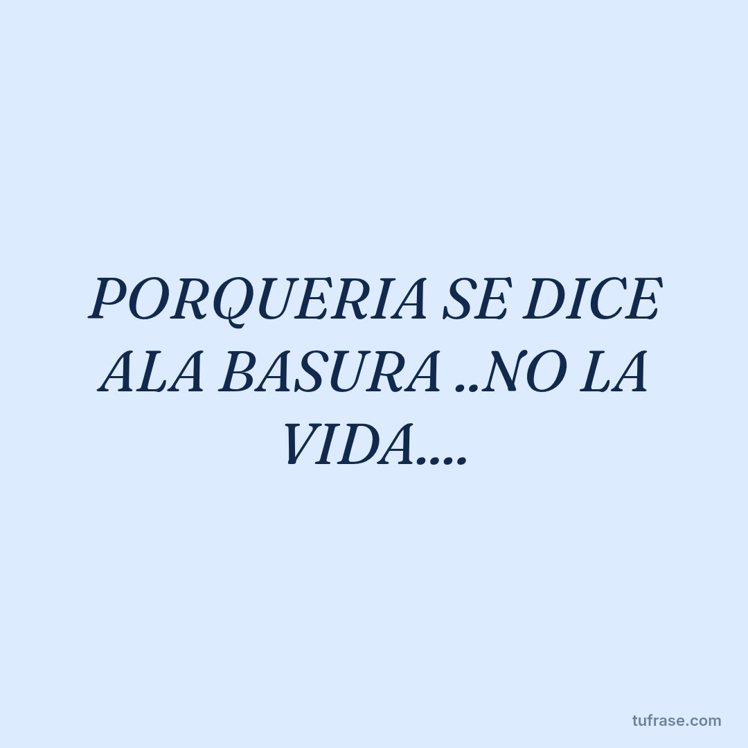 PORQUERIA SE DICE ALA BASURA ..NO LA VIDA....