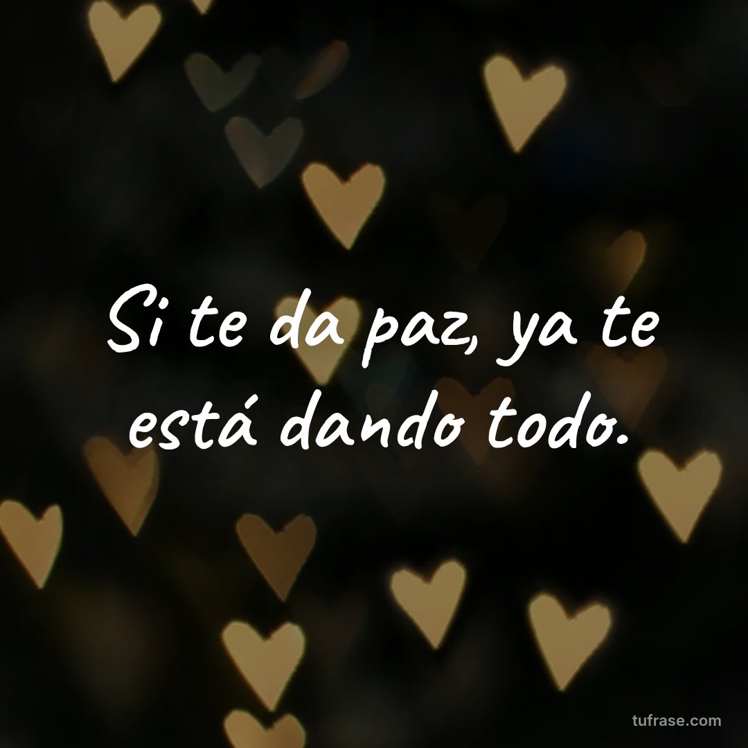 Si te da paz, ya te está dando todo.