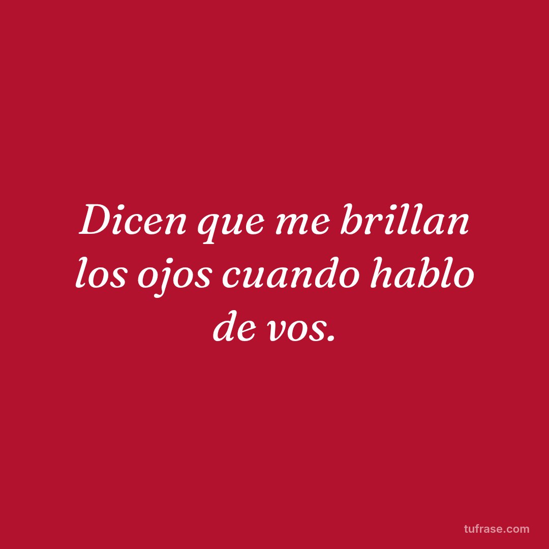 Dicen que me brillan los ojos cuando hablo de vos.