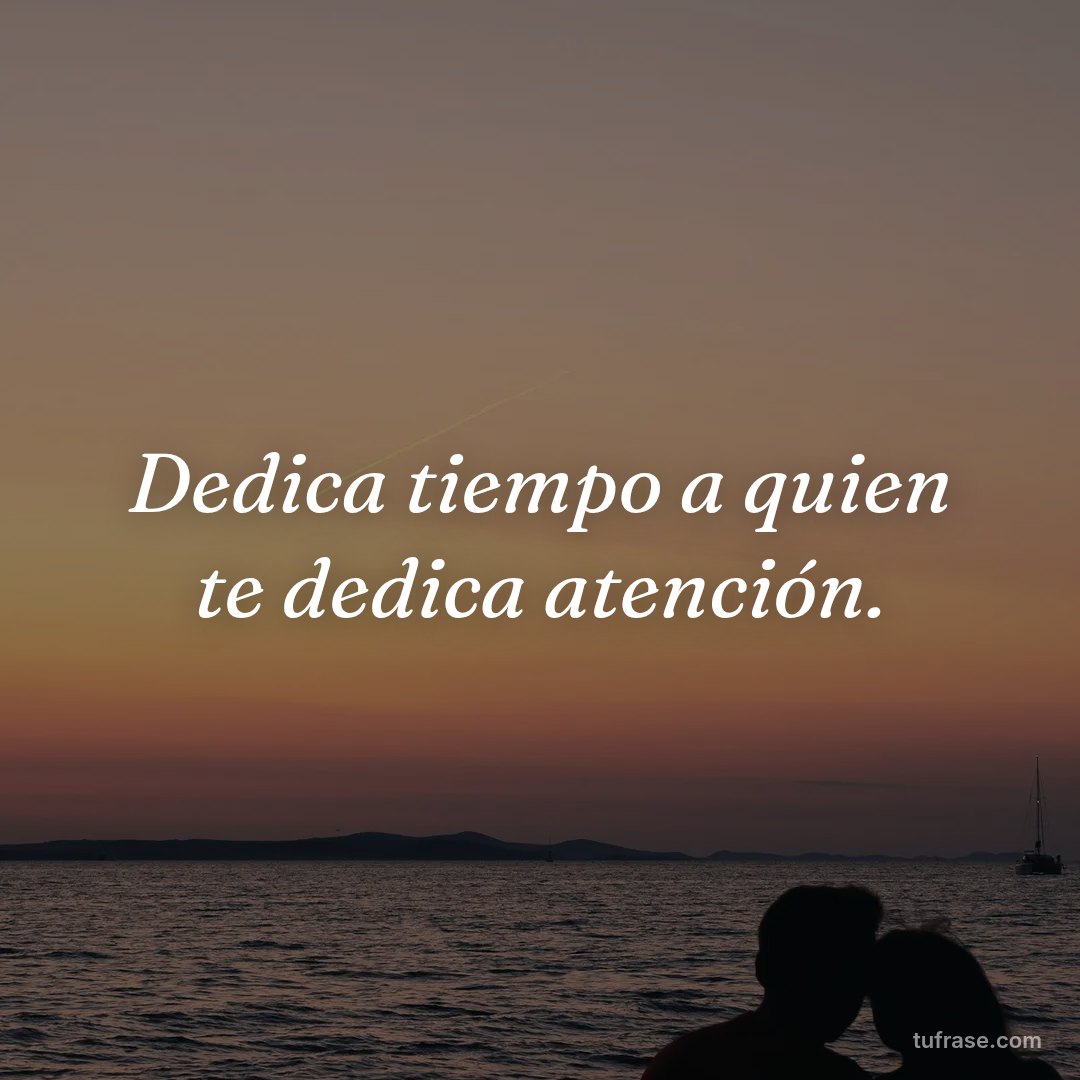Dedica tiempo a quien te dedica atención.