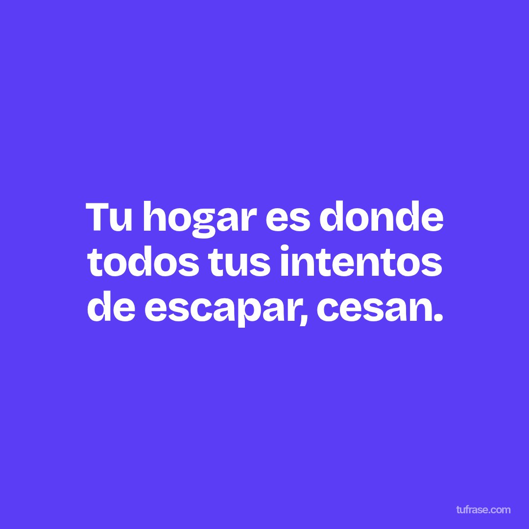 Tu hogar es donde todos tus intentos de escapar, cesan.