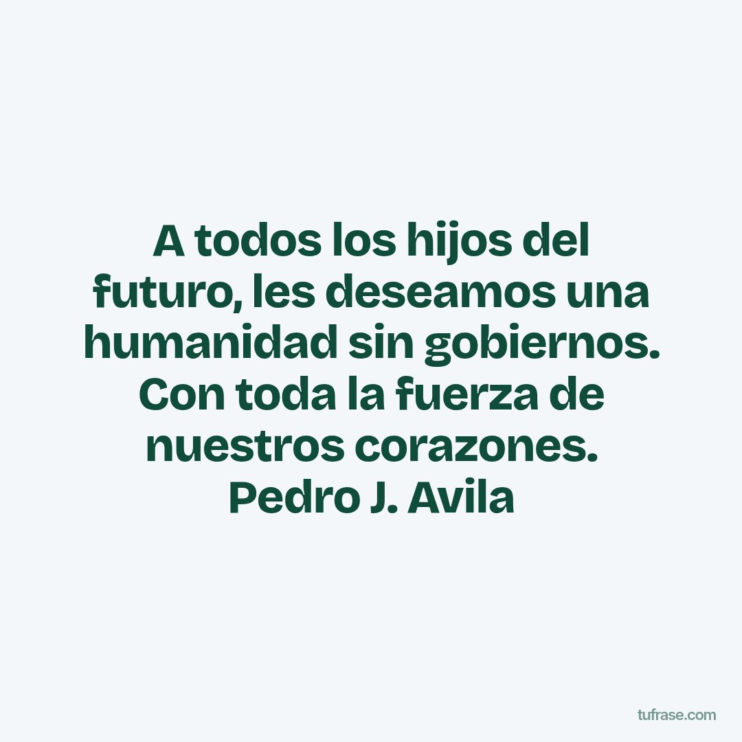 A todos los hijos del futuro, les deseamos una humanidad sin gobiernos. Con toda la fuerza de nuestros corazones. Pedro J. Avila