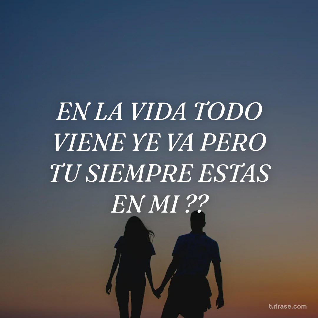 EN LA VIDA TODO VIENE YE VA PERO TU SIEMPRE ESTAS EN MI ??